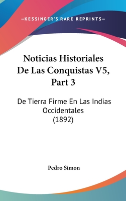 Noticias Historiales de Las Conquistas V5, Part 3: de Tierra Firme En Las Indias Occidentales (1892) - Simon, Pedro