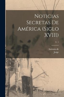 Noticias secretas de Amrica (siglo XVIII); v. 1 - Juan, Jorge 1713-1773, and Ulloa, Antonio De 1716-1795