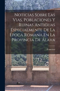 Noticias Sobre Las Vias, Poblaciones Y Ruinas Antiguas Especialmente De La E poca Romana En La Provincia De A lava