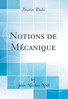 Notions de Mecanique (Classic Reprint) - Noel, Jean Nicolas