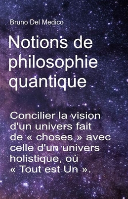 Notions de philosophie quantique: Concilier la vision d'un univers fait de choses avec celle d'un univers holistique, o Tout est Un . - del Medico, Bruno