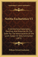 Notitia Eucharistica V2: A Commentary, Explanatory, Doctrinal, and Historical, on the Order for the Administration of the Lord's Supper or Holy Communion (1872)
