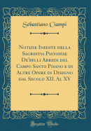 Notizie Inedite Della Sagrestia Pistoiese de'Belli Arredi del Campo Santo Pisano E Di Altre Opere Di Disegno Dal Secolo XII. Al XV (Classic Reprint)