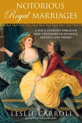 Notorious Royal Marriages: A Juicy Journey Through Nine Centuries of Dynasty, Destiny, and Desire - Carroll, Leslie