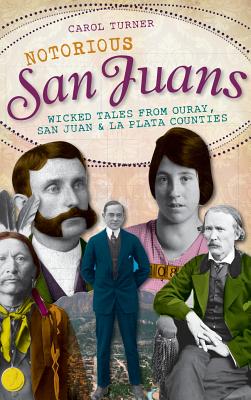 Notorious San Juans: Wicked Tales from Ouray, San Juan & La Plata Counties - Turner, Carol