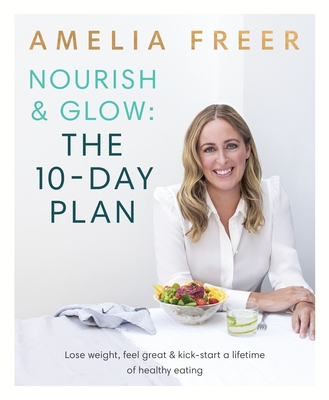 Nourish & Glow: The 10-Day Plan: Kickstart a lifetime of healthy eating - Freer, Amelia