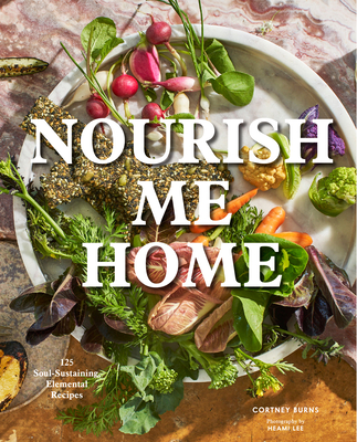 Nourish Me Home: 125 Soul-Sustaining, Elemental Recipes - Burns, Cortney, and Lee, Heami (Photographer)
