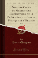 Nouveau Cours de M?ditations Sacerdotales, Ou Le Pr?tre Sanctifi? Par La Pratique de l'Oraison, Vol. 3 (Classic Reprint)