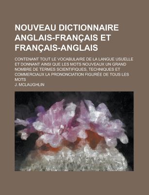 Nouveau Dictionnaire Anglais-Francais Et Francais-Anglais; Contenant Tout Le Vocabulaire de La Langue Usuelle Et Donnant Ainsi Que Les Mots Nouveaux Un Grand Nombre de Termes Scientifiques, Techniques Et Commerciaux La Prononciation - U S Government, and McLaughlin, J