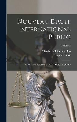 Nouveau Droit International Public: Suivant Les Besoins De La Civilisation Moderne; Volume 3 - Fiore, Pasquale, and Antoine, Charles Flicien