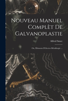 Nouveau Manuel Complet de Galvanoplastie; Ou, Elements D'Electro-Metallurgie ... - Smee, Alfred