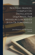 Nouveau Manuel Complet Du Distillateur Liquoriste, Par Messieurs Lebeaud Et Julia de Fontenelle