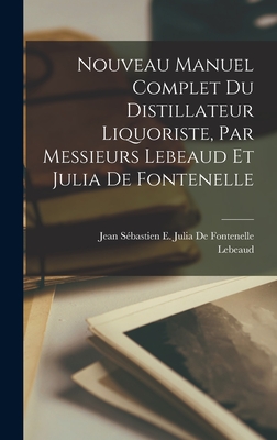 Nouveau Manuel Complet Du Distillateur Liquoriste, Par Messieurs Lebeaud Et Julia de Fontenelle - Lebeaud, and de Fontenelle, Jean S?bastien E Julia