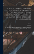 Nouveau Manuel Complet Du Vtrinaire, Contenant La Conaissance Gnrale Des Chevaux, La Manire De Les lever, De Les Dresser Et De Les Conduire: La Description De Leurs Maladies Et Les Meilleurs Modes De Traitement; Les Prceptes Sur Le Ferrag...