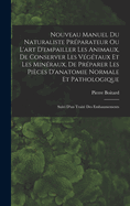 Nouveau Manuel Du Naturaliste Preparateur Ou L'Art D'Empailler Les Animaux, de Conserver Les Vegetaux Et Les Mineraux, de Preparer Les Pieces D'Anatomie Normale Et Pathologique: Suivi D'Un Traite Des Embaumements