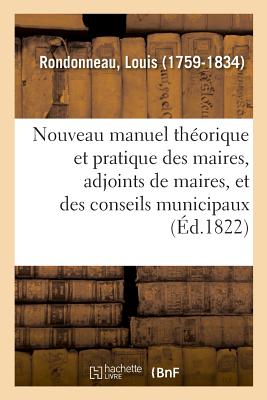 Nouveau Manuel Th?orique Et Pratique Des Maires, Adjoints de Maires, Et Des Conseils Municipaux - Rondonneau, Louis