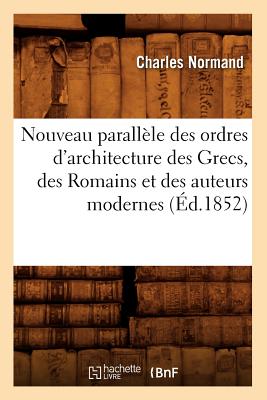 Nouveau Parallle Des Ordres d'Architecture Des Grecs, Des Romains Et Des Auteurs Modernes (d.1852) - Normand, Charles