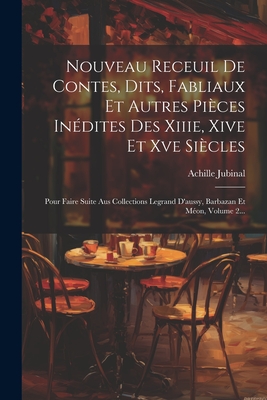 Nouveau Receuil de Contes, Dits, Fabliaux Et Autres Pieces Inedites Des Xiiie, Xive Et Xve Siecles: Pour Faire Suite Aus Collections Legrand D'Aussy, Barbazan Et Meon, Volume 2... - Jubinal, Achille