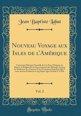 Nouveau Voyage Aux Isles de l'Amrique, Vol. 2: Contenant l'Histoire Naturelle de Ces Pays, l'Origine, Les Moeurs, La Religion Et Le Gouvernement Des Habitans Anciens Et Modernes; Les Guerres Et Les vnemens Singuliers Qui y Sont Arrivez Pendant Le - Labat, Jean Baptiste