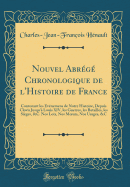 Nouvel Abrege Chronologique de L'Histoire de France: Contenant Les Evenemens de Notre Histoire, Depuis Clovis Jusqu'a Louis XIV, Les Guerres, Les Batailles, Les Sieges, &C. Nos Loix, Nos Moeurs, Nos Usages, &C (Classic Reprint)