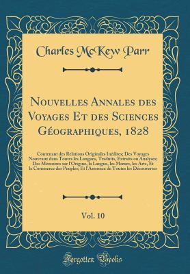 Nouvelles Annales Des Voyages Et Des Sciences Gographiques, 1828, Vol. 10: Le Contenant Des Relations Originales Indites; Des Voyages Nouveaux Dans Toutes Les Langues, Traduits, Extraits Ou Analyses; Des Mmoires Sur l'Origine, La Langue, Les Moeurs - Parr, Charles McKew