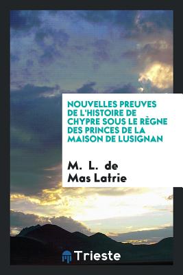 Nouvelles Preuves de L'Histoire de Chypre Sous Le Regne Des Princes de la Maison de Lusignan - de Mas Latrie, Louis