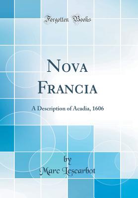 Nova Francia: A Description of Acadia, 1606 (Classic Reprint) - Lescarbot, Marc