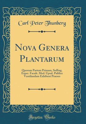 Nova Genera Plantarum: Quorum Partem Primam, Suffrag. Exper. Facult. Med. Upsal. Publice Ventilandam Exhibent Praeses (Classic Reprint) - Thunberg, Carl Peter