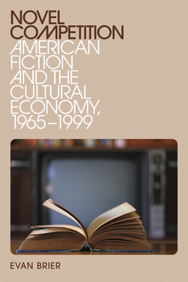 Novel Competition: American Fiction and the Cultural Economy, 1965-1999 - Brier, Evan