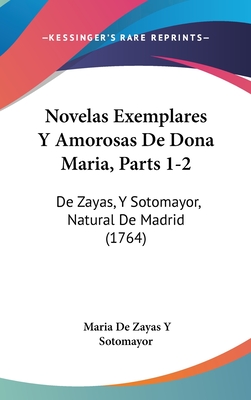 Novelas Exemplares y Amorosas de Dona Maria, Parts 1-2: de Zayas, y Sotomayor, Natural de Madrid (1764) - Sotomayor, Maria De Zayas y