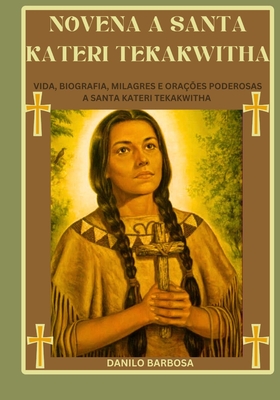 Novena a Santa Kateri Tekakwitha: Vida, biografia, milagres e ora??es poderosas a Santa Kateri Tekakwitha - Barbosa, Danilo