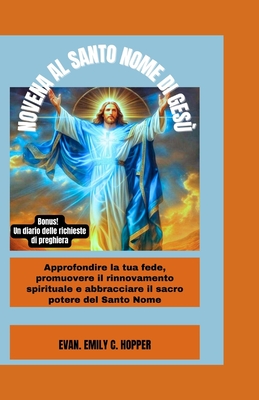 Novena Al Santo Nome Di Ges?: Approfondire la tua fede, promuovere il rinnovamento Spirituale e abbracciare il sacro potere del Santo Nome - C Hopper, Evan Emily