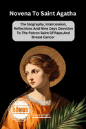 Novena To saint Agatha: The biography, Intercession, Reflections And Nine Days Devotion To The Patron Saint Of Rape, And Breast Cancer