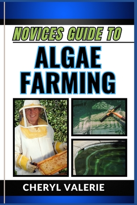 Novices Guide to Algae Farming: Cultivating Green Gold, Unlocking The Secrets Of Successful Profit Making Of Algae Farming With This Novice-Friendly Guide - Valerie, Cheryl