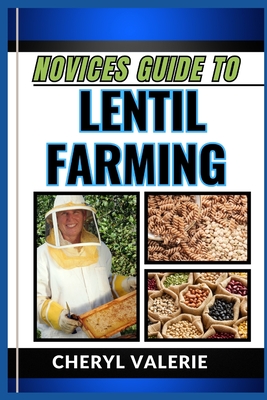 Novices Guide to Lentil Farming: From Seed To Harvest, The Beginners Manual To Cultivating, Thriving And Achieving Success In Lentil Farming - Valerie, Cheryl