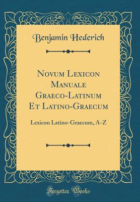 Novum Lexicon Manuale Graeco-Latinum Et Latino-Graecum: Lexicon Latino-Graecum, A-Z (Classic Reprint) - Hederich, Benjamin