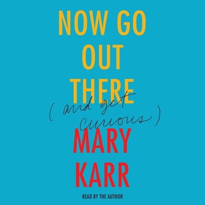Now Go Out There: (and Get Curious) - Karr, Mary (Read by)