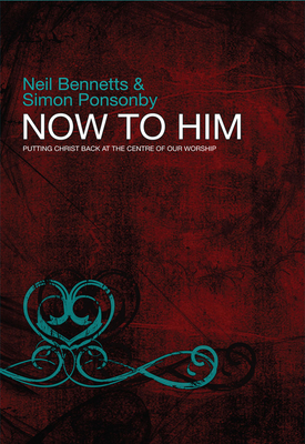 Now To Him: Putting Christ back at the centre of our worship - John, J., and Ponsonby, Simon C