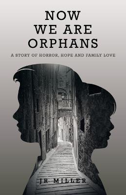 Now We Are Orphans: A Story of Horror, Hope and Family Love - Miller, Jr.