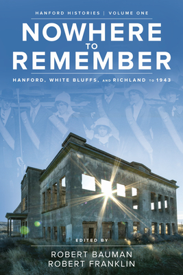 Nowhere to Remember: Hanford, White Bluffs, and Richland to 1943 - Bauman, Robert (Editor), and Franklin, Robert (Editor), and Arata, Laura