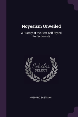 Noyesism Unveiled: A History of the Sect Self-Styled Perfectionists - Eastman, Hubbard