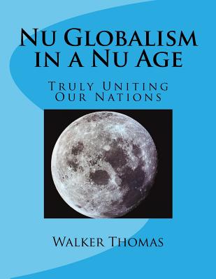 Nu Globalism in a Nu Age: Truly Uniting Our Nations - Thomas, Walker