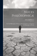 Nuces Philosophic; or, The Philosophy of Things as Developed From the Study of the Philosophy of Words