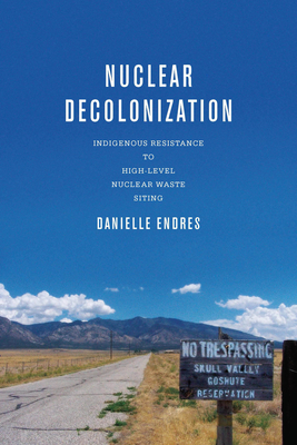 Nuclear Decolonization: Indigenous Resistance to High-Level Nuclear Waste Siting - Endres, Danielle