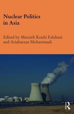 Nuclear Politics in Asia - Kouhi Esfahani, Marzieh (Editor), and Mohammadi, Ariabarzan (Editor)