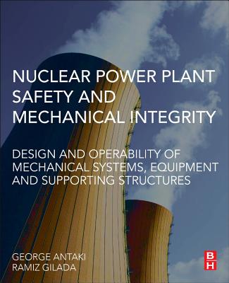 Nuclear Power Plant Safety and Mechanical Integrity: Design and Operability of Mechanical Systems, Equipment and Supporting Structures - Antaki, George, and Gilada, Ramiz