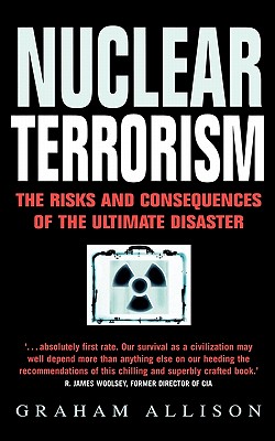 Nuclear Terrorism: The Risks and Consequences of the Ultimate Disaster - Allison, Graham