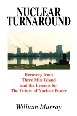 Nuclear Turnaround: Recovery from Three Mile Island and the Lessons for The Future of Nuclear Power - Murray, William, Sir