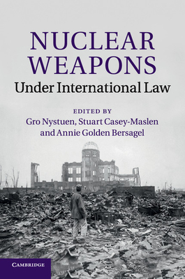 Nuclear Weapons under International Law - Nystuen, Gro (Editor), and Casey-Maslen, Stuart (Editor), and Bersagel, Annie Golden (Editor)