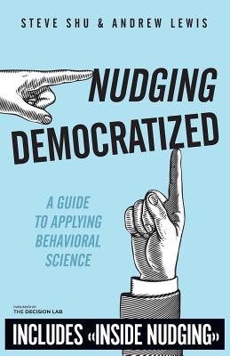 Nudging Democratized: A Guide to Applying Behavioral Science - Lewis, Andrew, and Shu, Steve